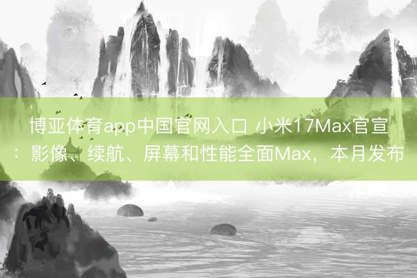 博亚体育app中国官网入口 小米17Max官宣:影像、续航、屏幕和性能全面Max,本月发布