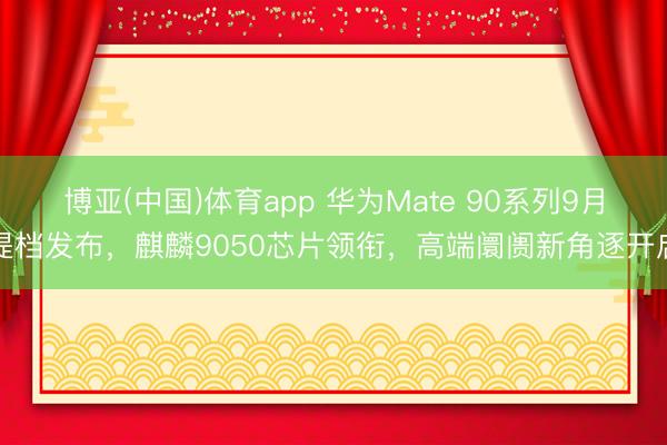 博亚(中国)体育app 华为Mate 90系列9月提档发布,麒麟9050芯片领衔,高端阛阓新角逐开启
