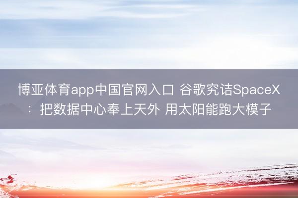 博亚体育app中国官网入口 谷歌究诘SpaceX:把数据中心奉上天外 用太阳能跑大模子