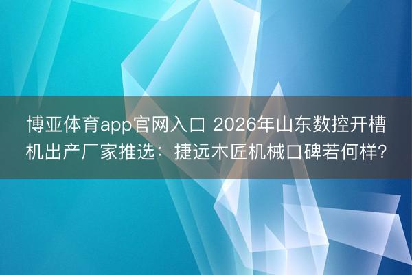 博亚体育app官网入口 2026年山东数控开槽机出产厂家推选：捷远木匠机械口碑若何样？