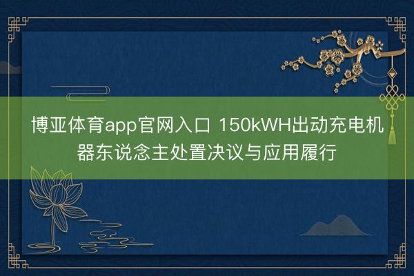 博亚体育app官网入口 150kWH出动充电机器东说念主处置决议与应用履行