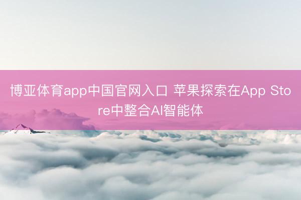 博亚体育app中国官网入口 苹果探索在App Store中整合AI智能体