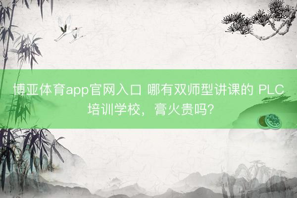 博亚体育app官网入口 哪有双师型讲课的 PLC 培训学校，膏火贵吗？