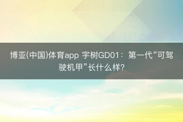 博亚(中国)体育app 宇树GD01：第一代“可驾驶机甲”长什么样？