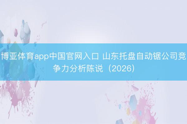博亚体育app中国官网入口 山东托盘自动锯公司竞争力分析陈说（2026）