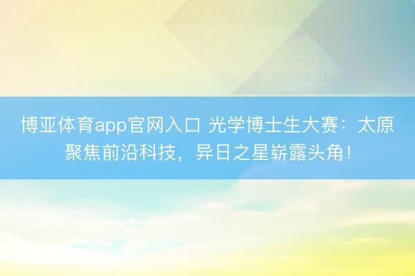 博亚体育app官网入口 光学博士生大赛：太原聚焦前沿科技，异日之星崭露头角！
