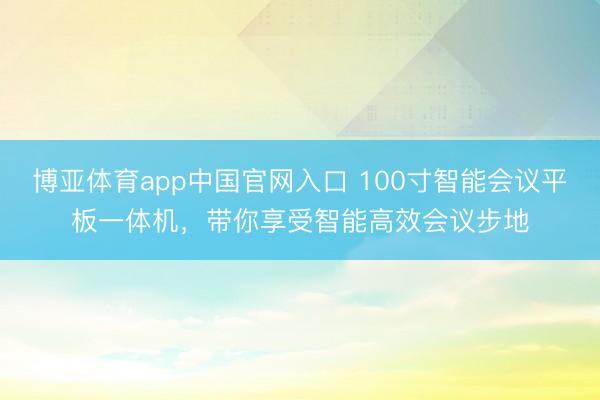 博亚体育app中国官网入口 100寸智能会议平板一体机，带你享受智能高效会议步地