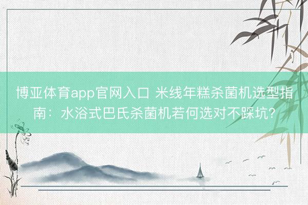 博亚体育app官网入口 米线年糕杀菌机选型指南：水浴式巴氏杀菌机若何选对不踩坑？