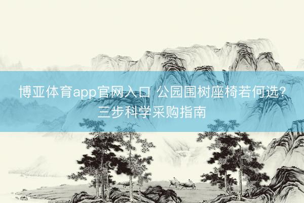 博亚体育app官网入口 公园围树座椅若何选？三步科学采购指南