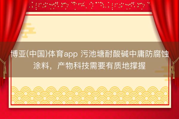 博亚(中国)体育app 污池塘耐酸碱中庸防腐蚀涂料，产物科技需要有质地撑握