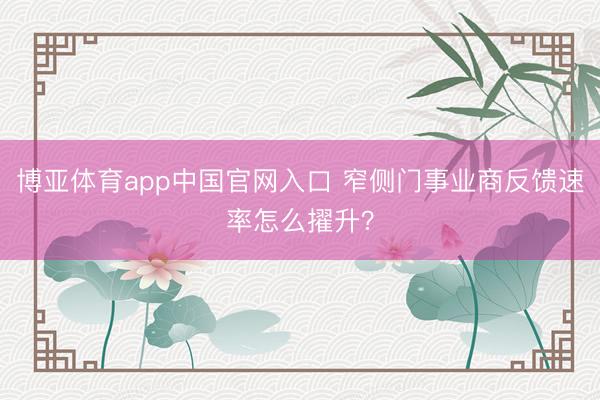 博亚体育app中国官网入口 窄侧门事业商反馈速率怎么擢升？