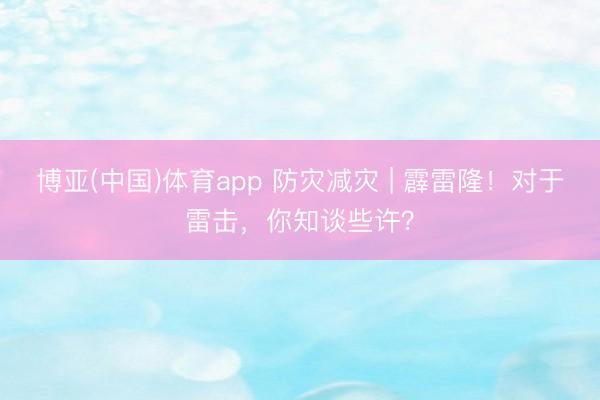博亚(中国)体育app 防灾减灾 | 霹雷隆！对于雷击，你知谈些许？