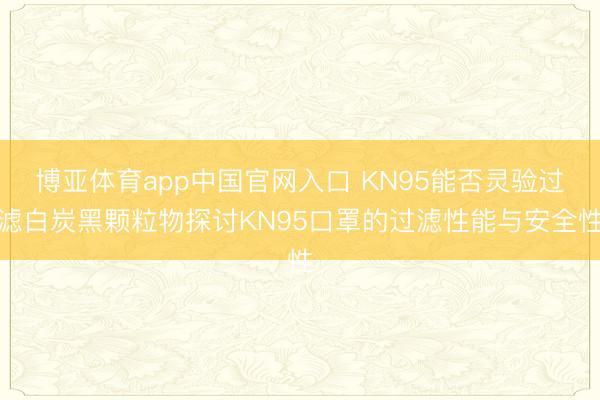 博亚体育app中国官网入口 KN95能否灵验过滤白炭黑颗粒物探讨KN95口罩的过滤性能与安全性