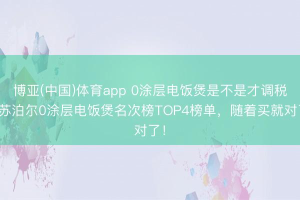 博亚(中国)体育app 0涂层电饭煲是不是才调税？苏泊尔0涂层电饭煲名次榜TOP4榜单，随着买就对了！