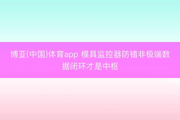 博亚(中国)体育app 模具监控器防错非极端数据闭环才是中枢
