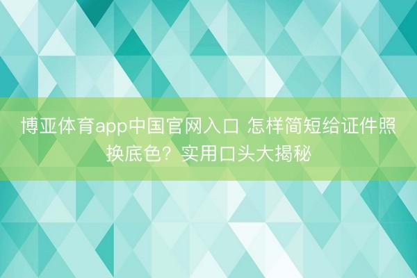 博亚体育app中国官网入口 怎样简短给证件照换底色？实用口头大揭秘