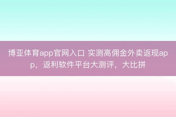 博亚体育app官网入口 实测高佣金外卖返现app，返利软件平台大测评，大比拼
