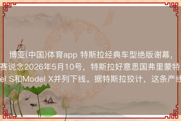 博亚(中国)体育app 特斯拉经典车型绝版谢幕，全力进犯机器东说念主赛说念2026年5月10号，特斯拉好意思国弗里蒙特工场，终末一批Model S和Model X并列下线。据特斯拉狡计，这条产线拆掉后，要在四个月内改革成Optimus机器东说念主的出产基地，野心年产百万台。