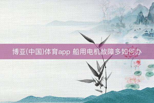 博亚(中国)体育app 船用电机故障多如何办