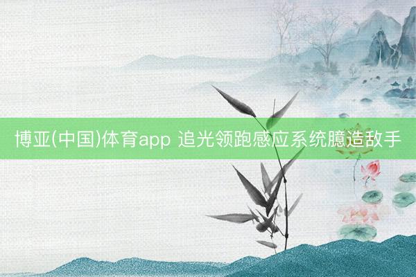 博亚(中国)体育app 追光领跑感应系统臆造敌手