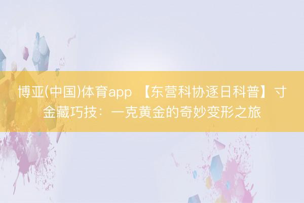 博亚(中国)体育app 【东营科协逐日科普】寸金藏巧技：一克黄金的奇妙变形之旅