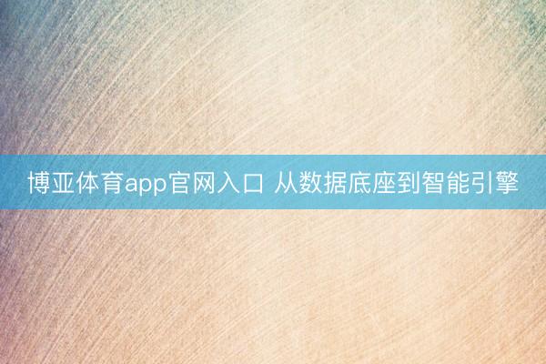 博亚体育app官网入口 从数据底座到智能引擎