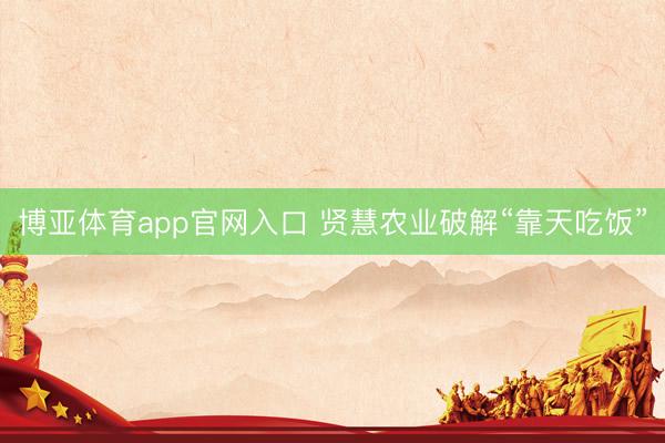 博亚体育app官网入口 贤慧农业破解“靠天吃饭”