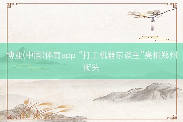 博亚(中国)体育app “打工机器东谈主”亮相郑州街头