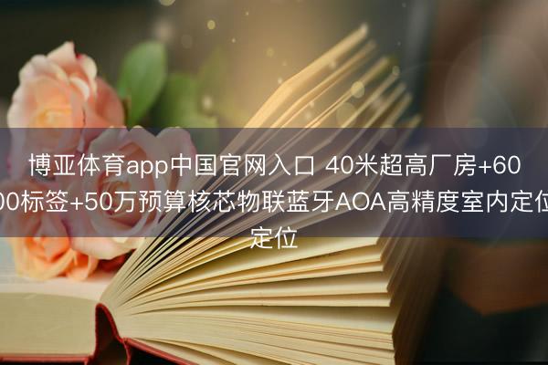 博亚体育app中国官网入口 40米超高厂房+6000标签+50万预算核芯物联蓝牙AOA高精度室内定位