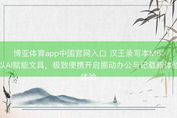 博亚体育app中国官网入口 汉王录写本M6：以AI赋能文具，极致便携开启挪动办公与记载新体验