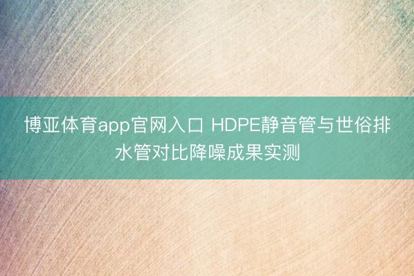 博亚体育app官网入口 HDPE静音管与世俗排水管对比降噪成果实测