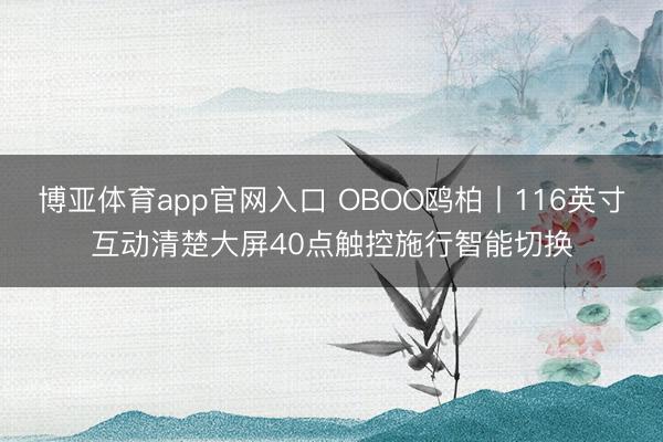 博亚体育app官网入口 OBOO鸥柏丨116英寸互动清楚大屏40点触控施行智能切换