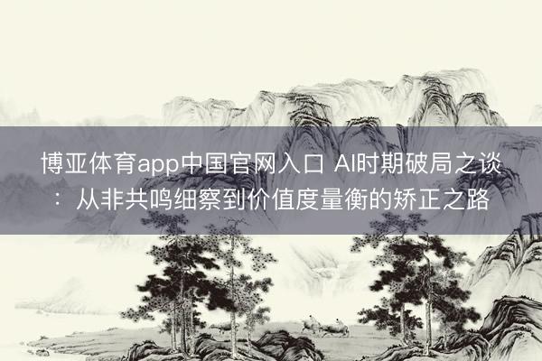 博亚体育app中国官网入口 AI时期破局之谈：从非共鸣细察到价值度量衡的矫正之路