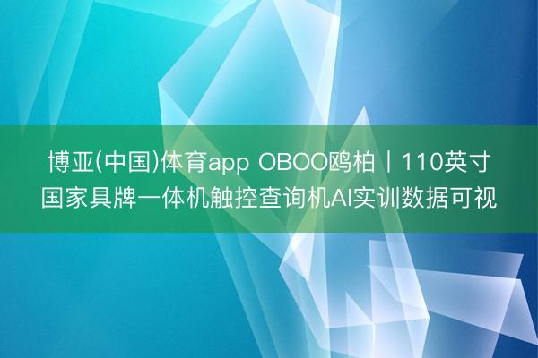 博亚(中国)体育app OBOO鸥柏丨110英寸国家具牌一体机触控查询机AI实训数据可视
