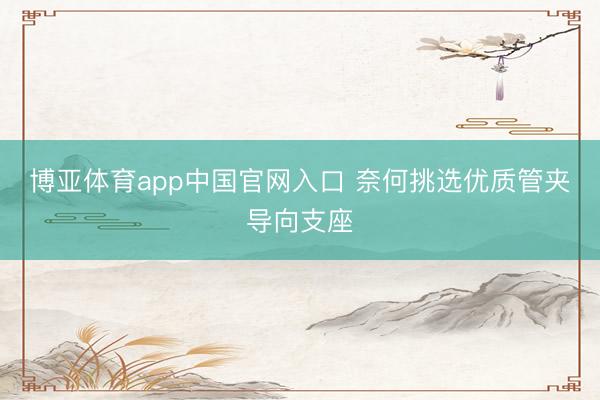 博亚体育app中国官网入口 奈何挑选优质管夹导向支座