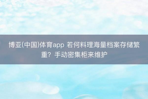 博亚(中国)体育app 若何料理海量档案存储繁重?手动密集柜来维护