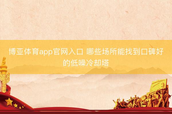 博亚体育app官网入口 哪些场所能找到口碑好的低噪冷却塔