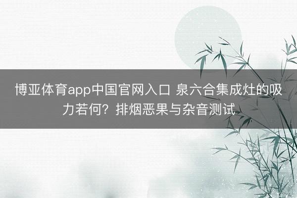 博亚体育app中国官网入口 泉六合集成灶的吸力若何？排烟恶果与杂音测试