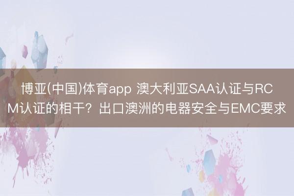 博亚(中国)体育app 澳大利亚SAA认证与RCM认证的相干？出口澳洲的电器安全与EMC要求