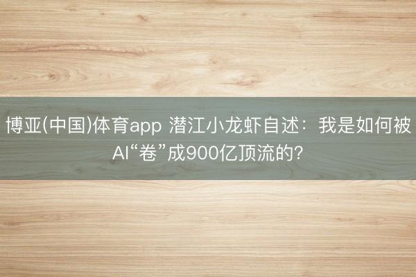 博亚(中国)体育app 潜江小龙虾自述：我是如何被AI“卷”成900亿顶流的？