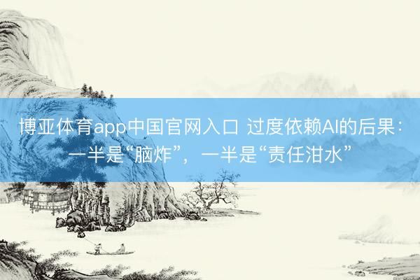 博亚体育app中国官网入口 过度依赖AI的后果：一半是“脑炸”，一半是“责任泔水”