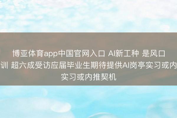 博亚体育app中国官网入口 AI新工种 是风口亦然教训 超六成受访应届毕业生期待提供AI岗亭实习或内推契机