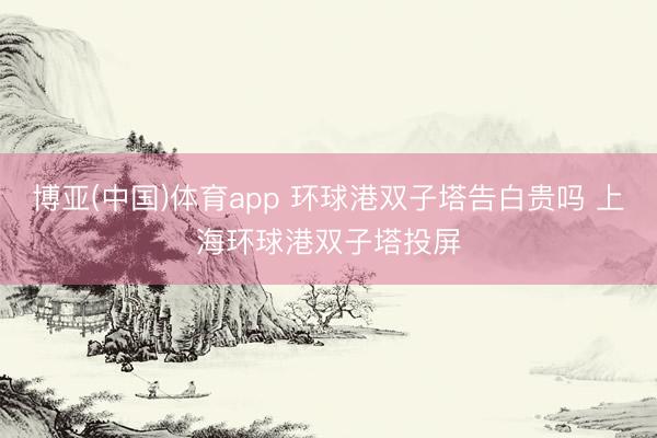 博亚(中国)体育app 环球港双子塔告白贵吗 上海环球港双子塔投屏