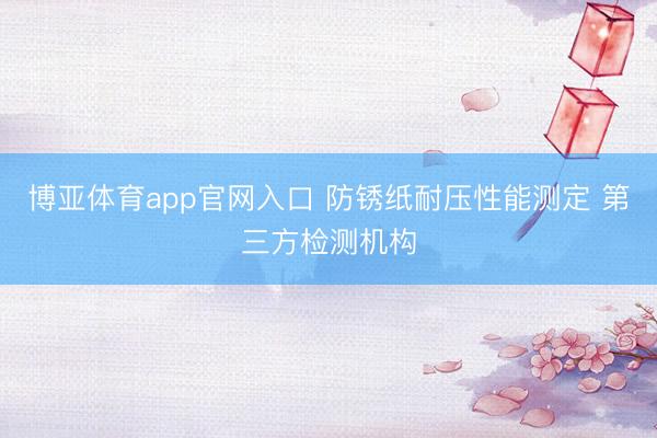 博亚体育app官网入口 防锈纸耐压性能测定 第三方检测机构