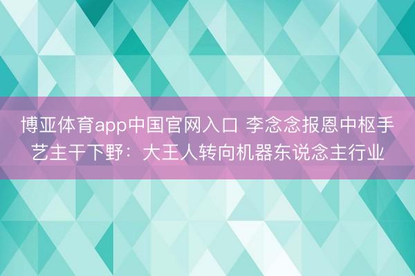 博亚体育app中国官网入口 李念念报恩中枢手艺主干下野：大王人转向机器东说念主行业