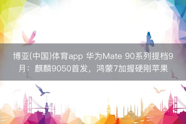博亚(中国)体育app 华为Mate 90系列提档9月：麒麟9050首发，鸿蒙7加握硬刚苹果