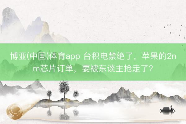 博亚(中国)体育app 台积电禁绝了，苹果的2nm芯片订单，要被东谈主抢走了？
