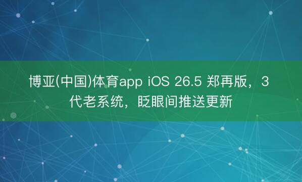 博亚(中国)体育app iOS 26.5 郑再版，3 代老系统，眨眼间推送更新