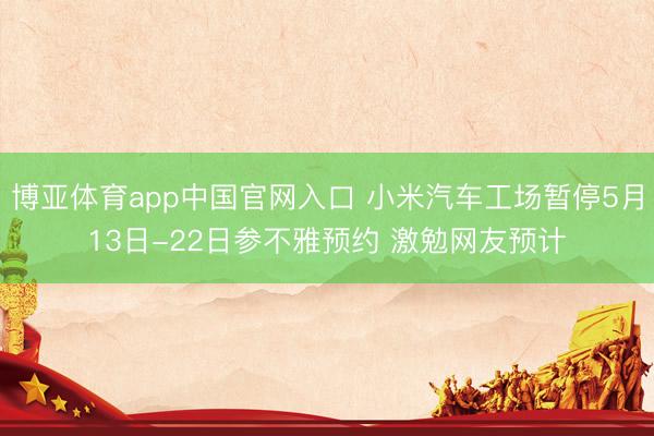 博亚体育app中国官网入口 小米汽车工场暂停5月13日-22日参不雅预约 激勉网友预计