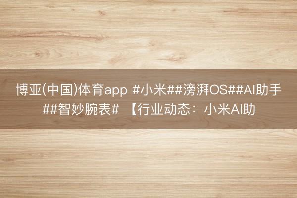 博亚(中国)体育app #小米##滂湃OS##AI助手##智妙腕表# 【行业动态：小米AI助